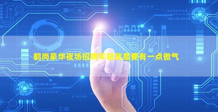鹤岗豪华夜场招聘年轻就是要有一点傲气